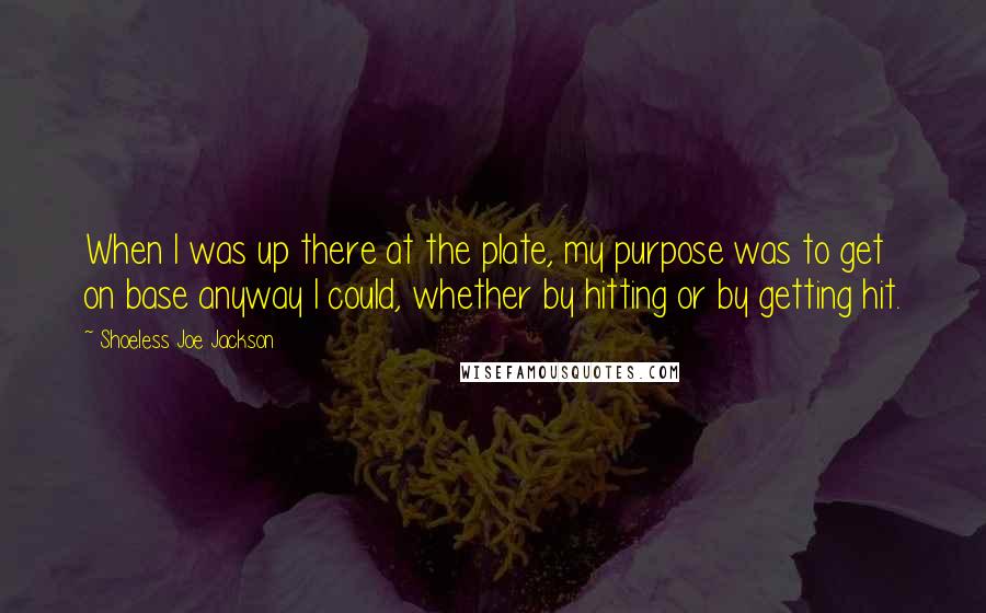 Shoeless Joe Jackson Quotes: When I was up there at the plate, my purpose was to get on base anyway I could, whether by hitting or by getting hit.