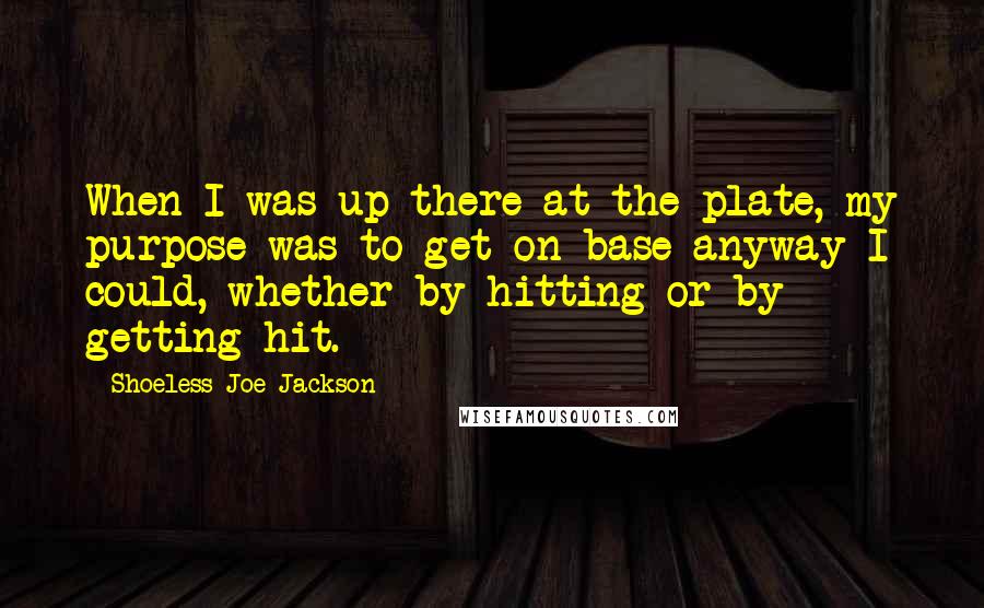 Shoeless Joe Jackson Quotes: When I was up there at the plate, my purpose was to get on base anyway I could, whether by hitting or by getting hit.