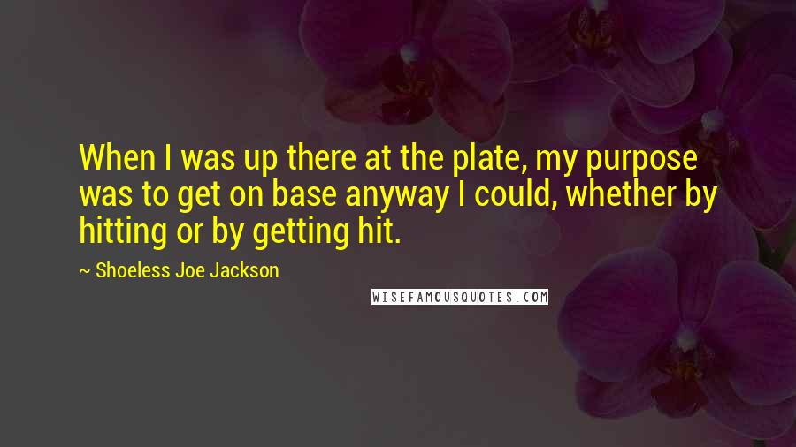 Shoeless Joe Jackson Quotes: When I was up there at the plate, my purpose was to get on base anyway I could, whether by hitting or by getting hit.