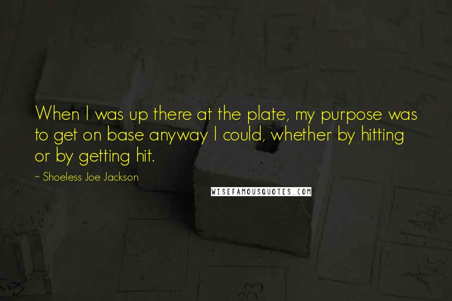 Shoeless Joe Jackson Quotes: When I was up there at the plate, my purpose was to get on base anyway I could, whether by hitting or by getting hit.