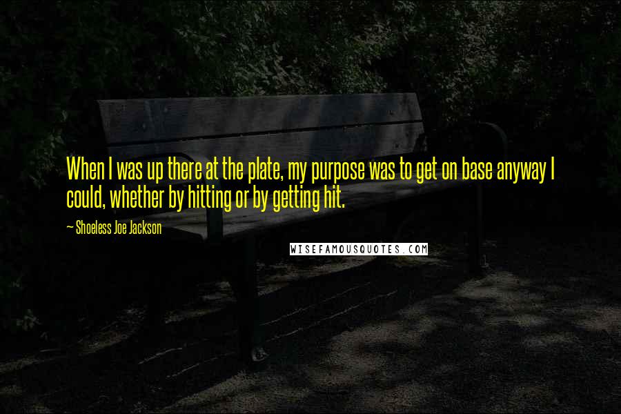 Shoeless Joe Jackson Quotes: When I was up there at the plate, my purpose was to get on base anyway I could, whether by hitting or by getting hit.