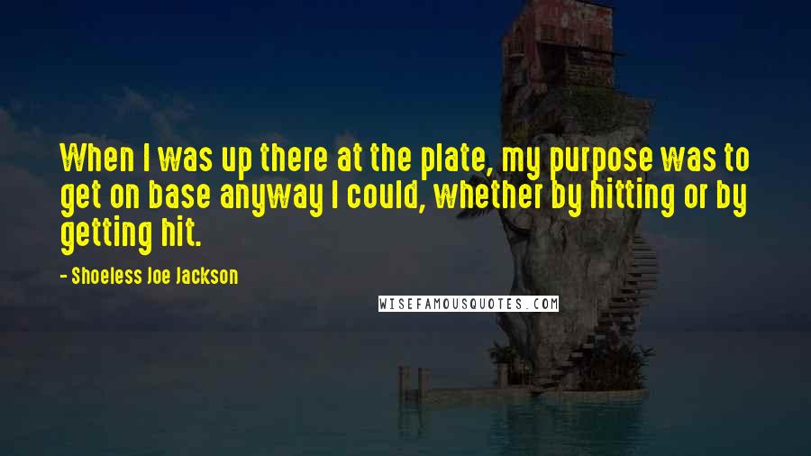 Shoeless Joe Jackson Quotes: When I was up there at the plate, my purpose was to get on base anyway I could, whether by hitting or by getting hit.