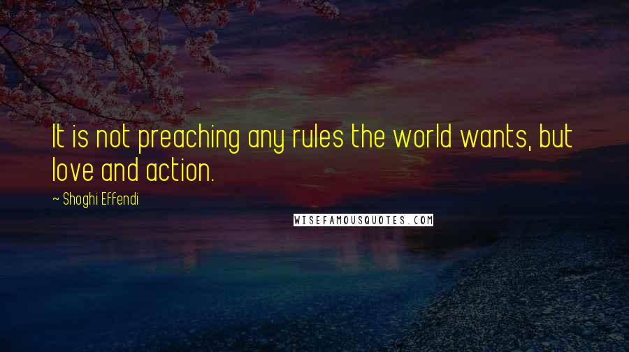 Shoghi Effendi Quotes: It is not preaching any rules the world wants, but love and action.