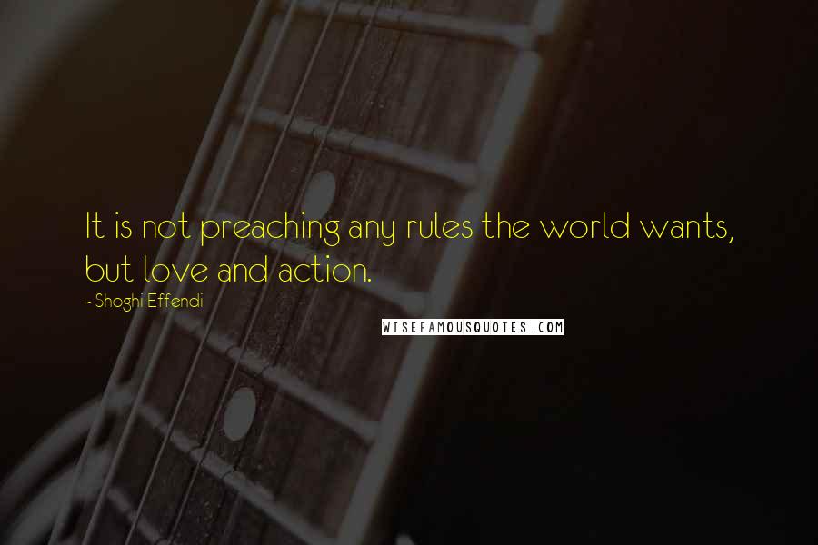 Shoghi Effendi Quotes: It is not preaching any rules the world wants, but love and action.