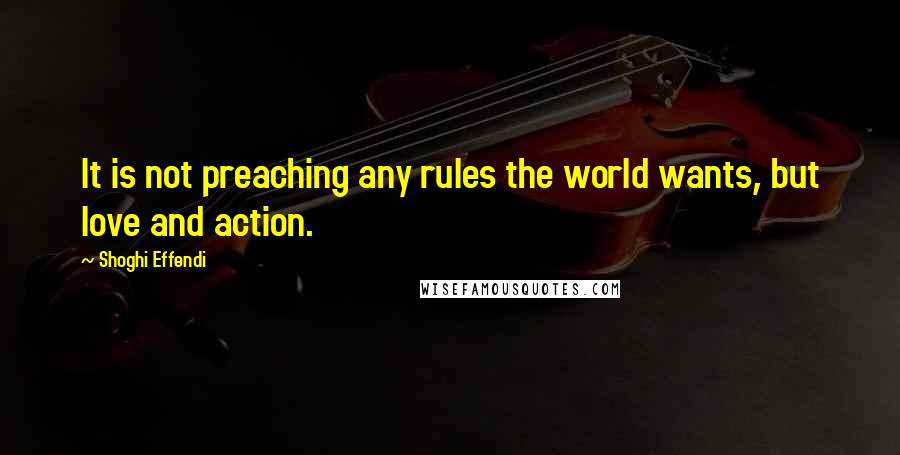 Shoghi Effendi Quotes: It is not preaching any rules the world wants, but love and action.