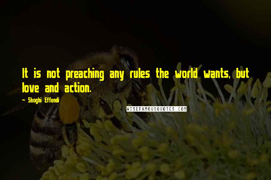 Shoghi Effendi Quotes: It is not preaching any rules the world wants, but love and action.