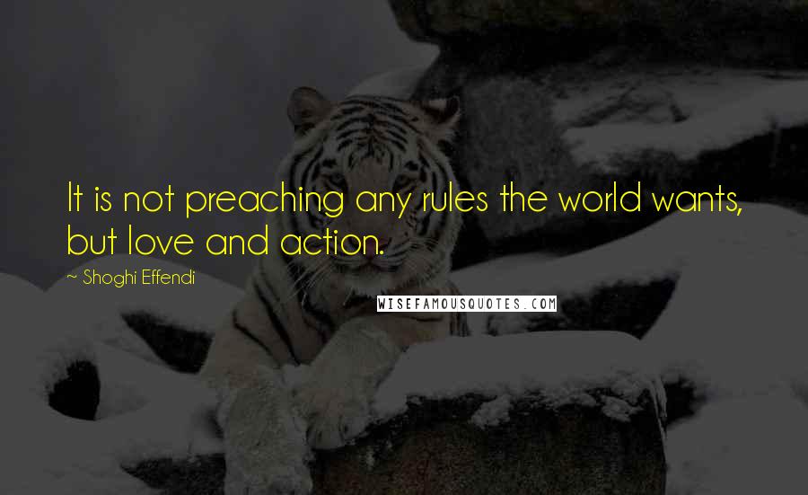 Shoghi Effendi Quotes: It is not preaching any rules the world wants, but love and action.