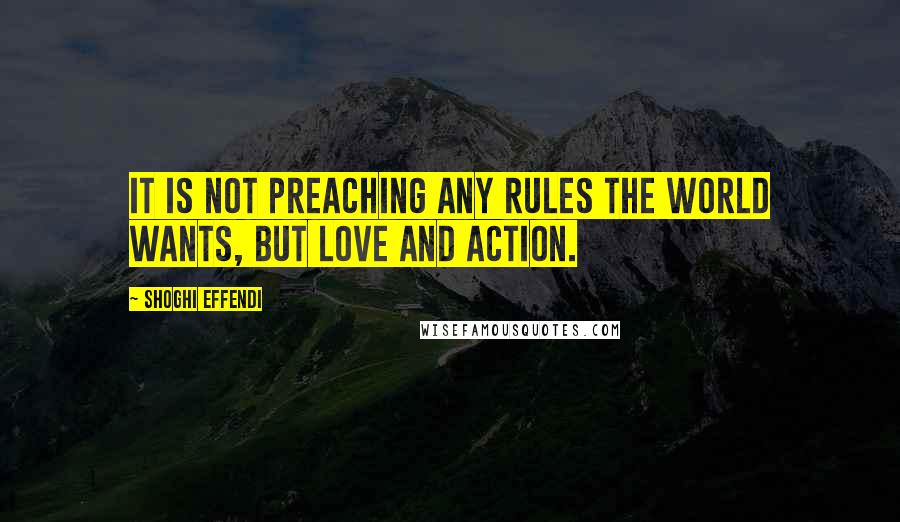 Shoghi Effendi Quotes: It is not preaching any rules the world wants, but love and action.