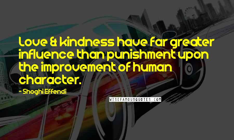 Shoghi Effendi Quotes: Love & kindness have far greater influence than punishment upon the improvement of human character.