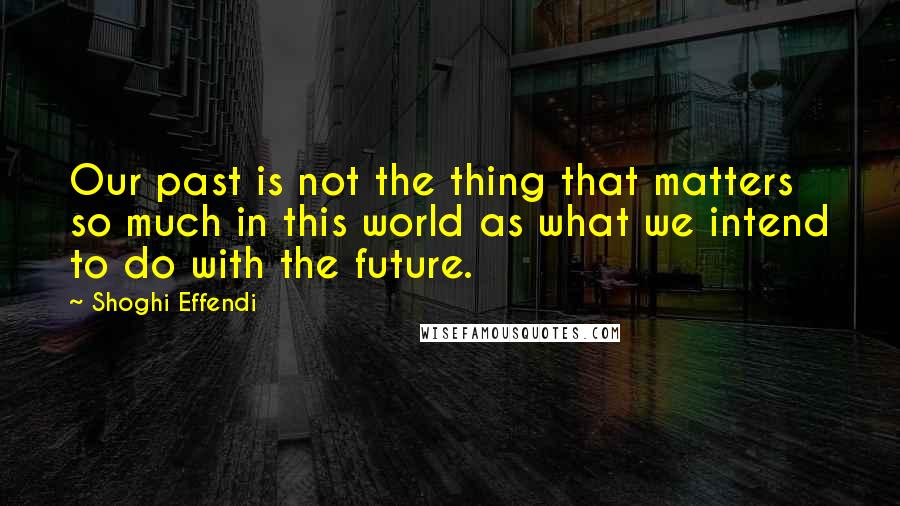 Shoghi Effendi Quotes: Our past is not the thing that matters so much in this world as what we intend to do with the future.