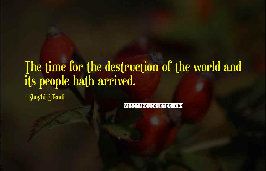 Shoghi Effendi Quotes: The time for the destruction of the world and its people hath arrived.