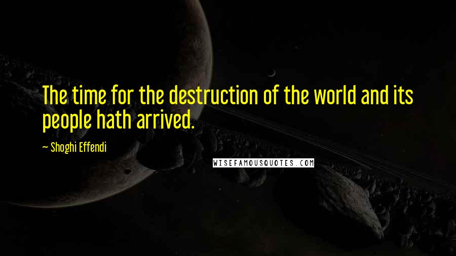 Shoghi Effendi Quotes: The time for the destruction of the world and its people hath arrived.