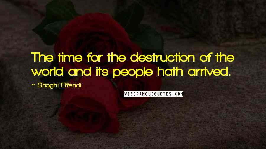 Shoghi Effendi Quotes: The time for the destruction of the world and its people hath arrived.