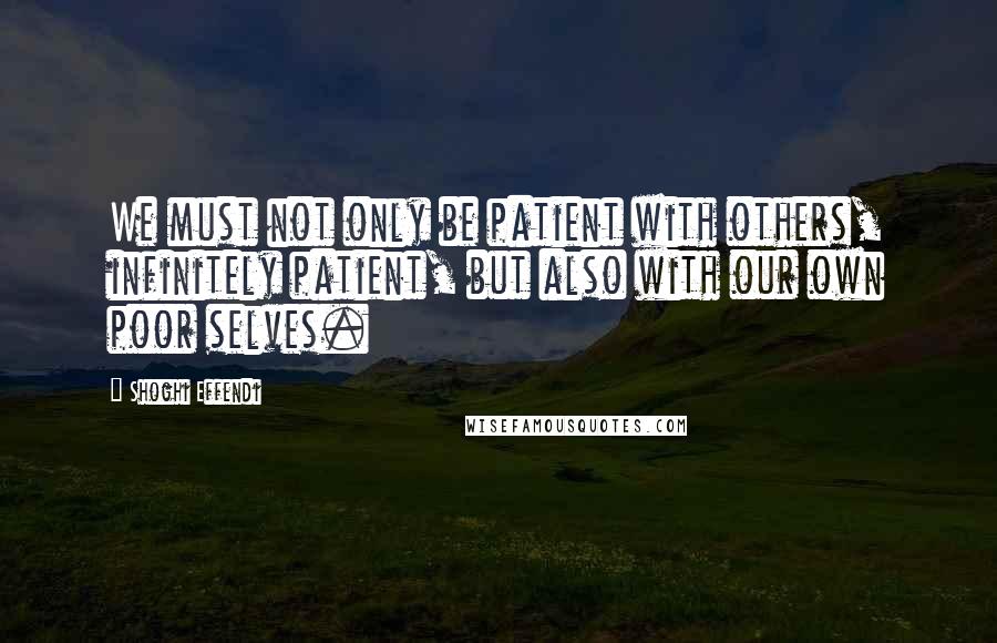 Shoghi Effendi Quotes: We must not only be patient with others, infinitely patient, but also with our own poor selves.