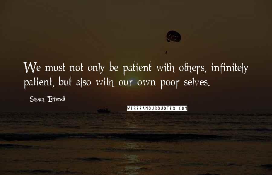 Shoghi Effendi Quotes: We must not only be patient with others, infinitely patient, but also with our own poor selves.