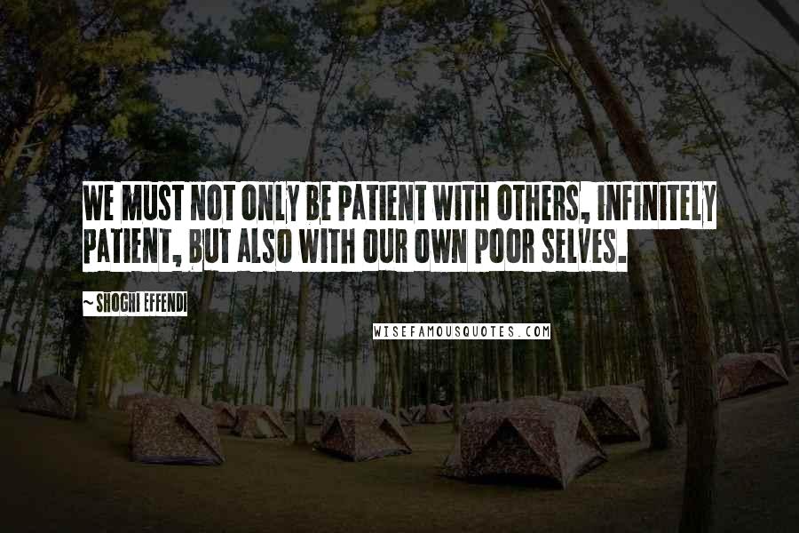Shoghi Effendi Quotes: We must not only be patient with others, infinitely patient, but also with our own poor selves.