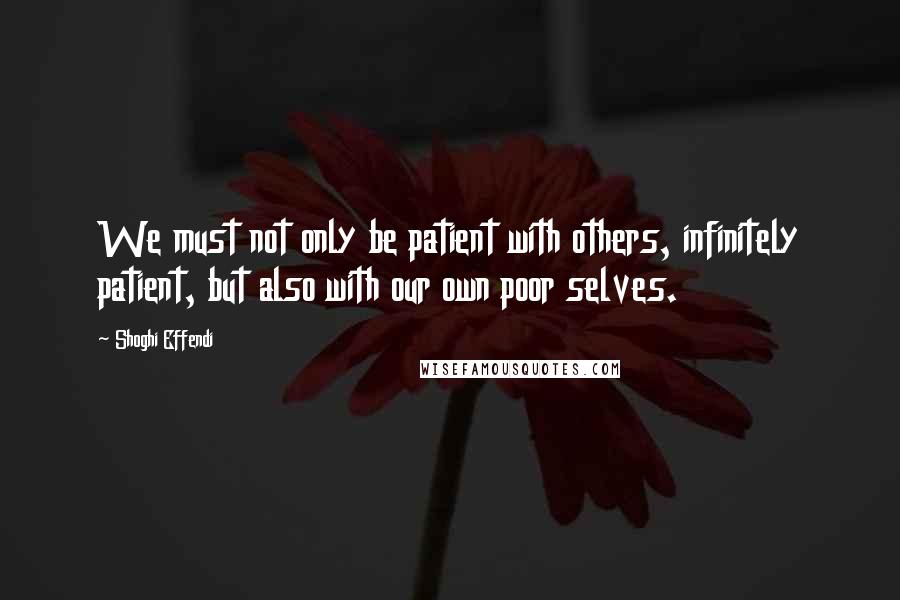 Shoghi Effendi Quotes: We must not only be patient with others, infinitely patient, but also with our own poor selves.