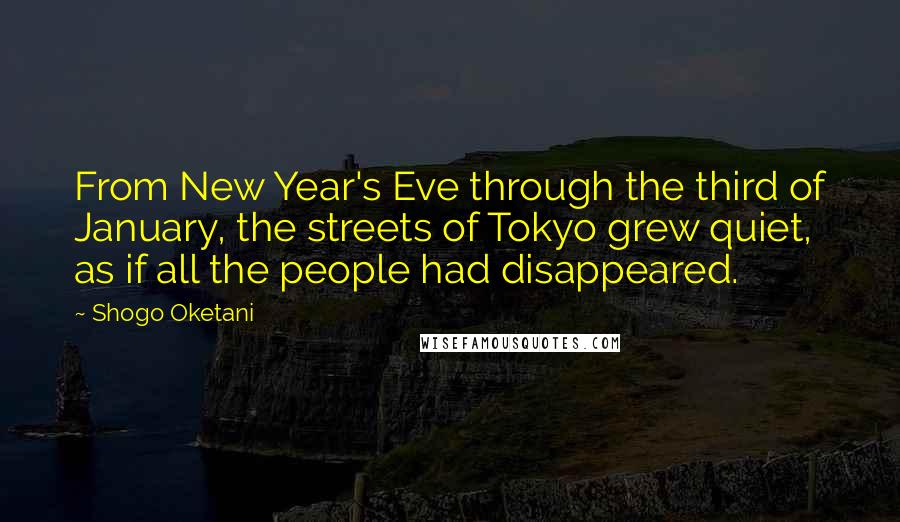 Shogo Oketani Quotes: From New Year's Eve through the third of January, the streets of Tokyo grew quiet, as if all the people had disappeared.