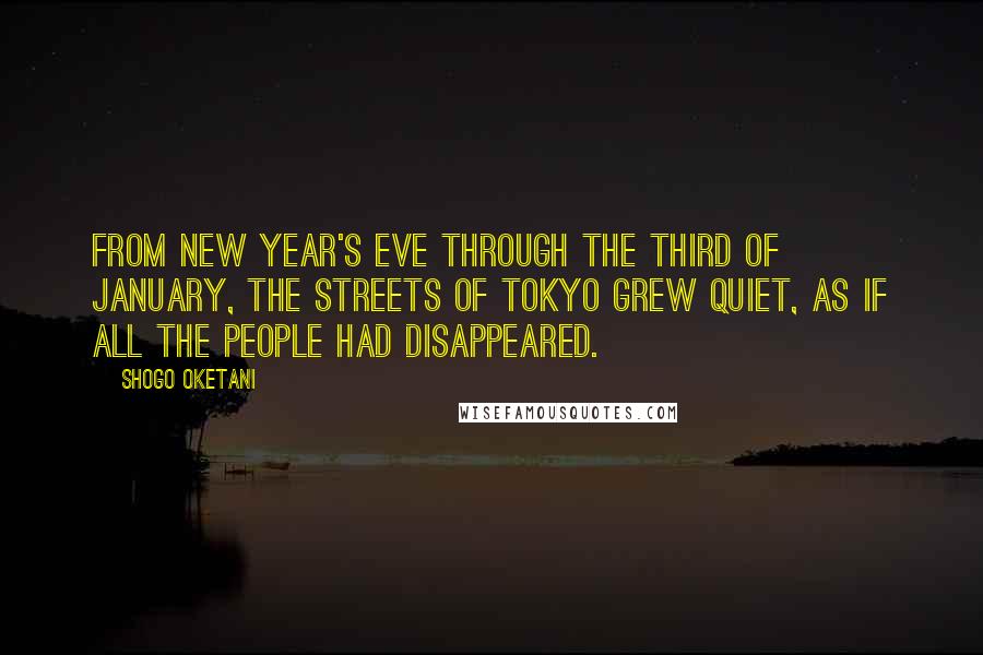 Shogo Oketani Quotes: From New Year's Eve through the third of January, the streets of Tokyo grew quiet, as if all the people had disappeared.