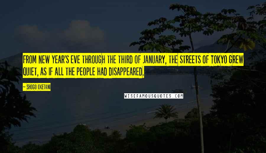 Shogo Oketani Quotes: From New Year's Eve through the third of January, the streets of Tokyo grew quiet, as if all the people had disappeared.