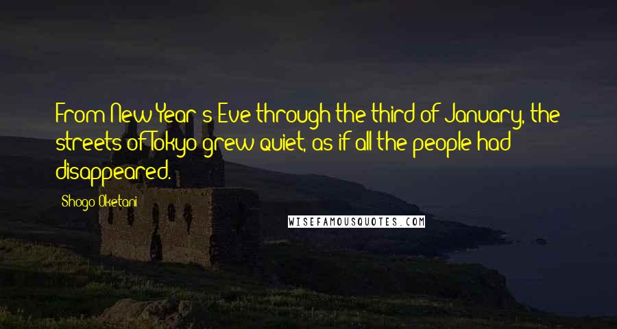 Shogo Oketani Quotes: From New Year's Eve through the third of January, the streets of Tokyo grew quiet, as if all the people had disappeared.