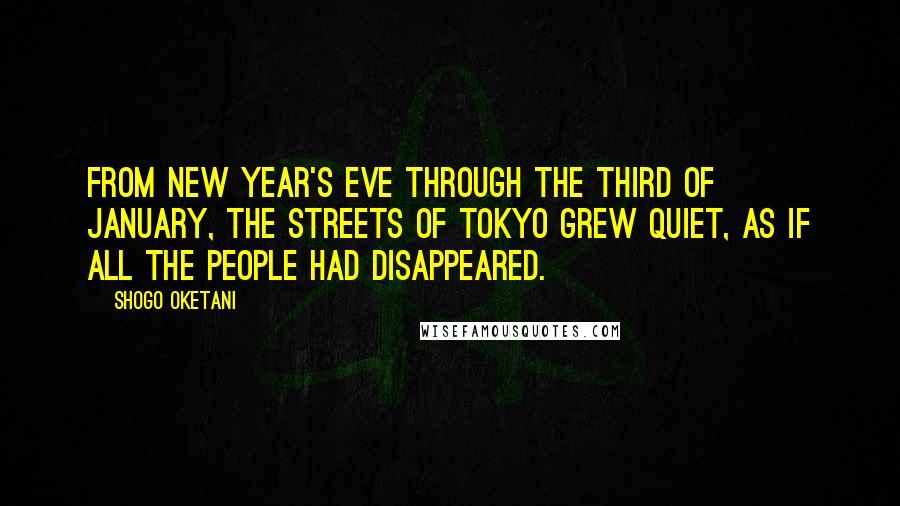 Shogo Oketani Quotes: From New Year's Eve through the third of January, the streets of Tokyo grew quiet, as if all the people had disappeared.