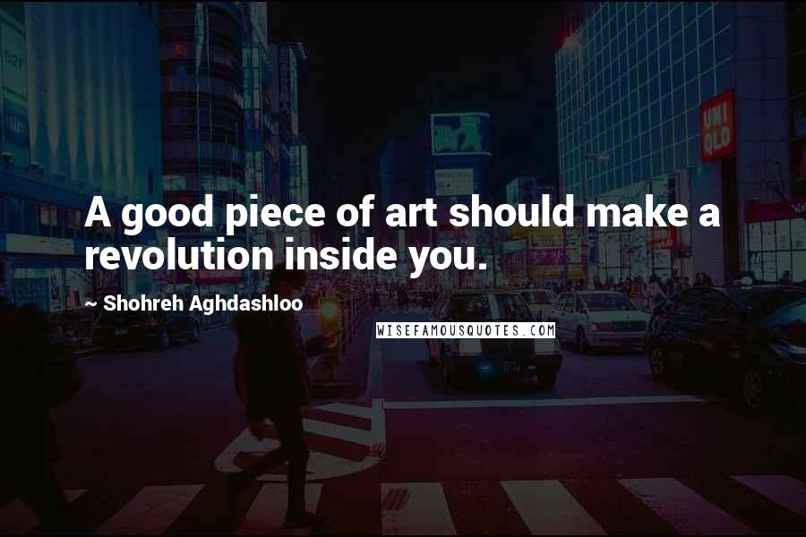 Shohreh Aghdashloo Quotes: A good piece of art should make a revolution inside you.