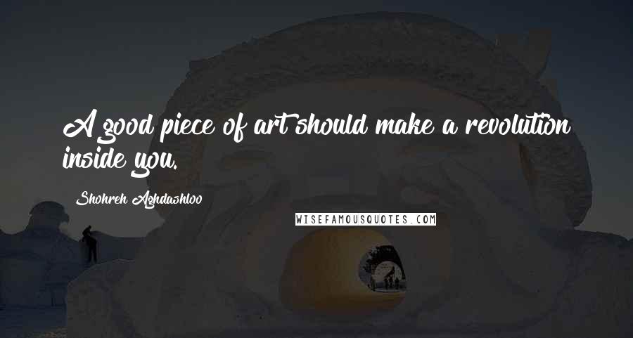 Shohreh Aghdashloo Quotes: A good piece of art should make a revolution inside you.