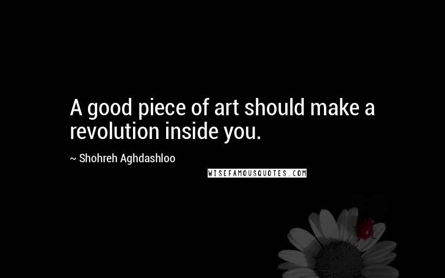 Shohreh Aghdashloo Quotes: A good piece of art should make a revolution inside you.