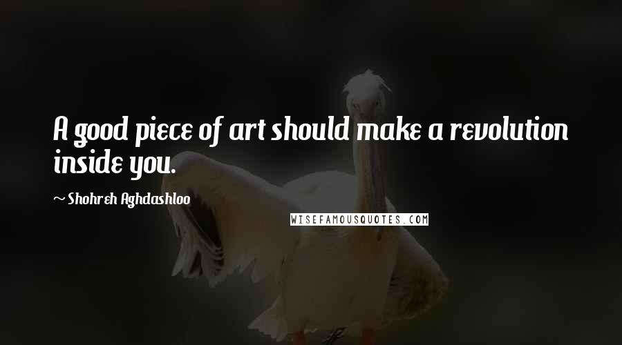 Shohreh Aghdashloo Quotes: A good piece of art should make a revolution inside you.