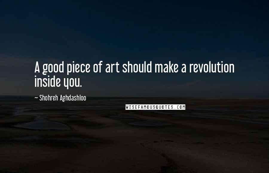 Shohreh Aghdashloo Quotes: A good piece of art should make a revolution inside you.