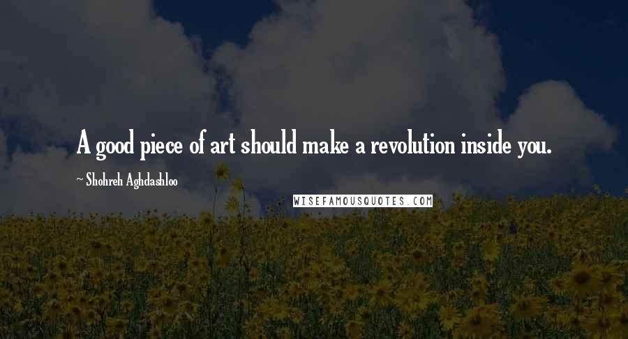 Shohreh Aghdashloo Quotes: A good piece of art should make a revolution inside you.