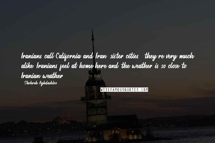 Shohreh Aghdashloo Quotes: Iranians call California and Iran 'sister cities;' they're very much alike. Iranians feel at home here and the weather is so close to Iranian weather.