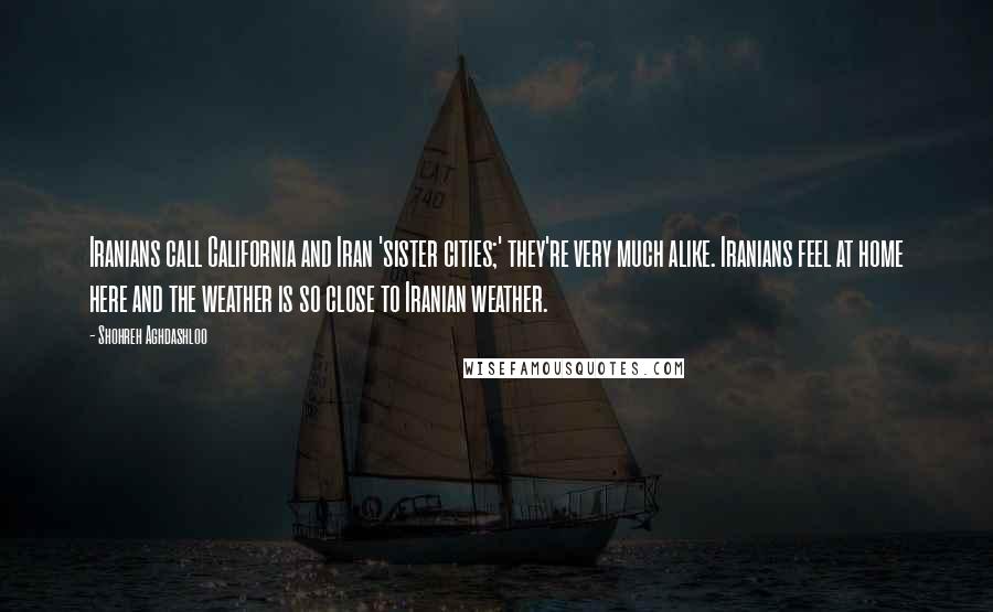 Shohreh Aghdashloo Quotes: Iranians call California and Iran 'sister cities;' they're very much alike. Iranians feel at home here and the weather is so close to Iranian weather.