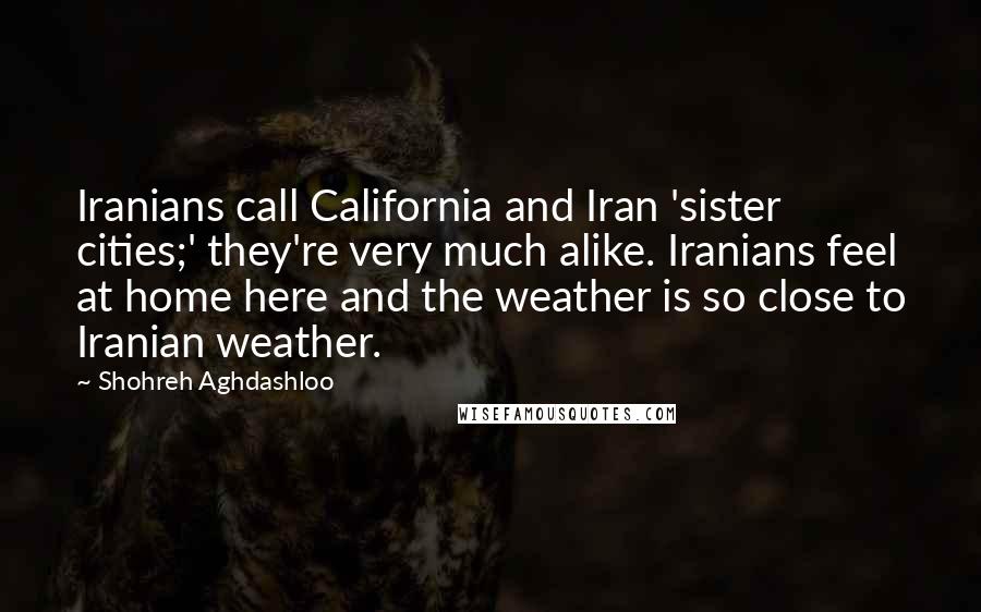 Shohreh Aghdashloo Quotes: Iranians call California and Iran 'sister cities;' they're very much alike. Iranians feel at home here and the weather is so close to Iranian weather.