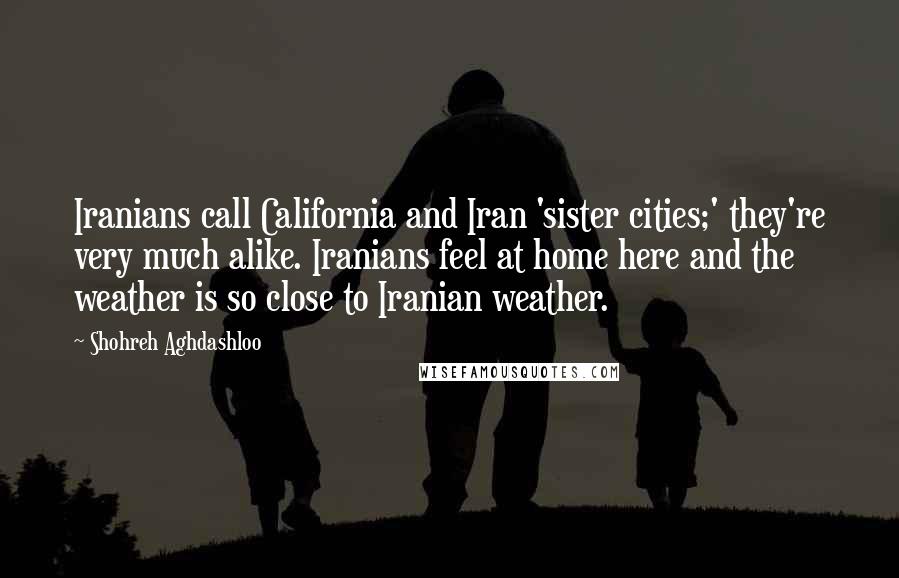 Shohreh Aghdashloo Quotes: Iranians call California and Iran 'sister cities;' they're very much alike. Iranians feel at home here and the weather is so close to Iranian weather.