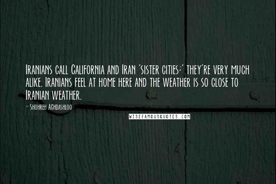 Shohreh Aghdashloo Quotes: Iranians call California and Iran 'sister cities;' they're very much alike. Iranians feel at home here and the weather is so close to Iranian weather.