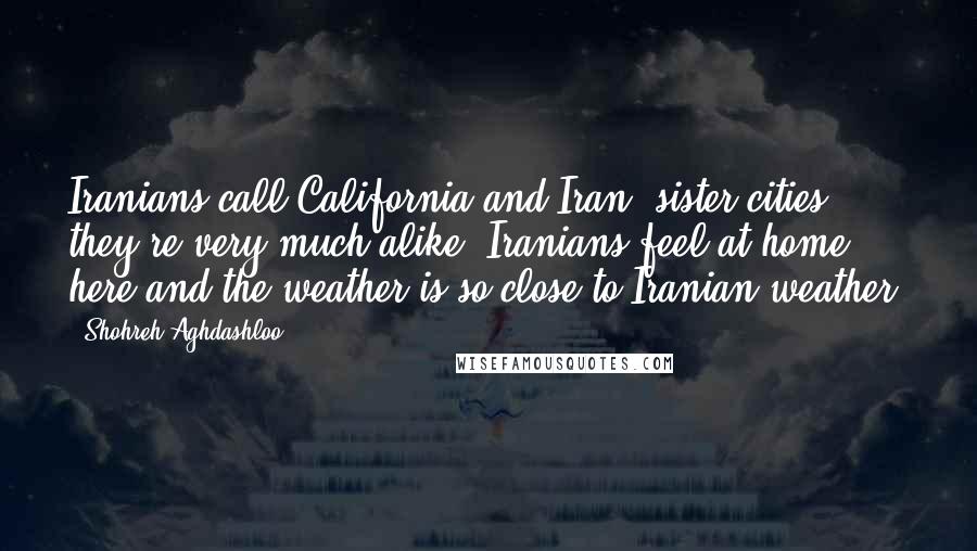 Shohreh Aghdashloo Quotes: Iranians call California and Iran 'sister cities;' they're very much alike. Iranians feel at home here and the weather is so close to Iranian weather.