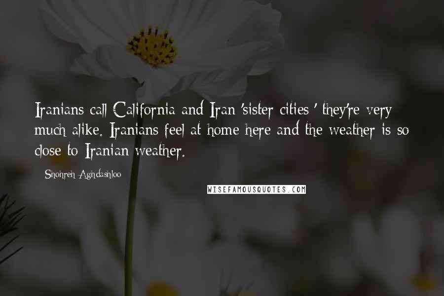 Shohreh Aghdashloo Quotes: Iranians call California and Iran 'sister cities;' they're very much alike. Iranians feel at home here and the weather is so close to Iranian weather.