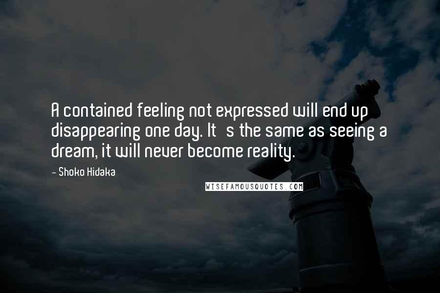 Shoko Hidaka Quotes: A contained feeling not expressed will end up disappearing one day. It's the same as seeing a dream, it will never become reality.