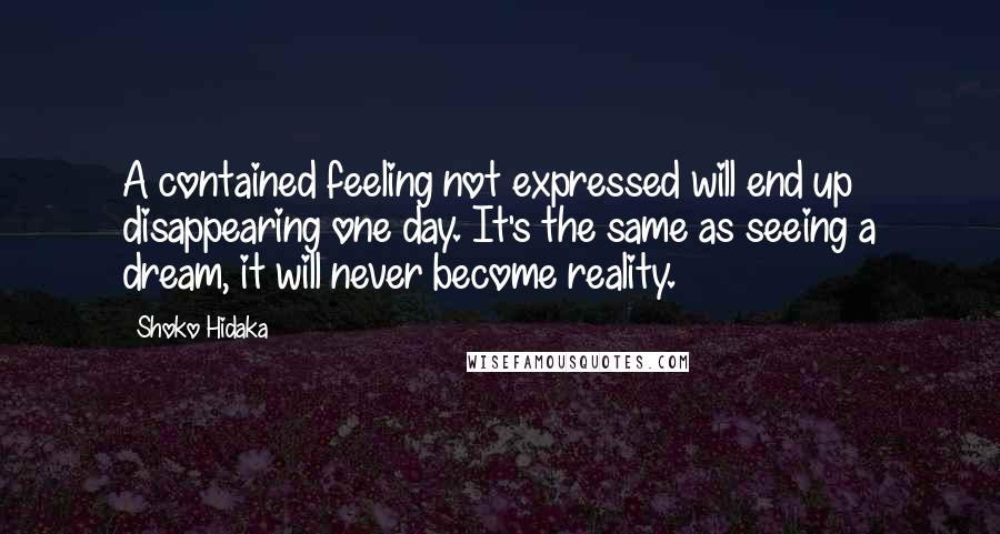 Shoko Hidaka Quotes: A contained feeling not expressed will end up disappearing one day. It's the same as seeing a dream, it will never become reality.