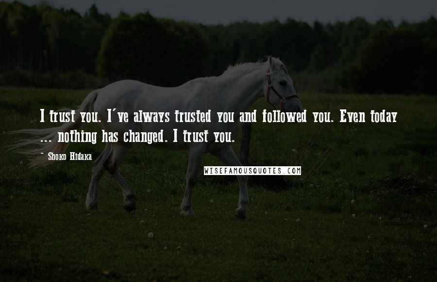 Shoko Hidaka Quotes: I trust you. I've always trusted you and followed you. Even today ... nothing has changed. I trust you.