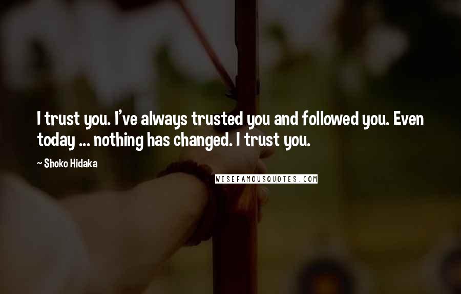 Shoko Hidaka Quotes: I trust you. I've always trusted you and followed you. Even today ... nothing has changed. I trust you.