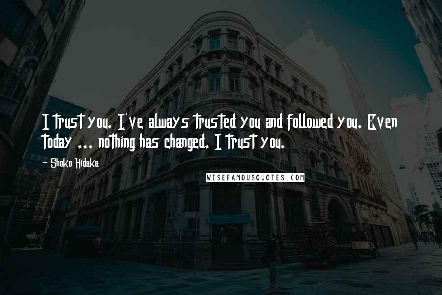 Shoko Hidaka Quotes: I trust you. I've always trusted you and followed you. Even today ... nothing has changed. I trust you.