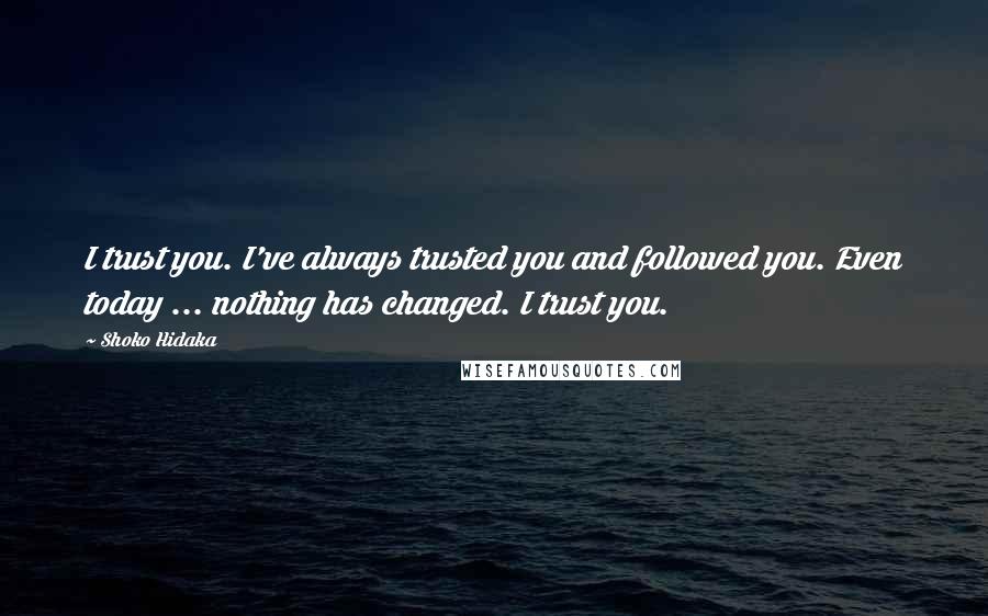 Shoko Hidaka Quotes: I trust you. I've always trusted you and followed you. Even today ... nothing has changed. I trust you.