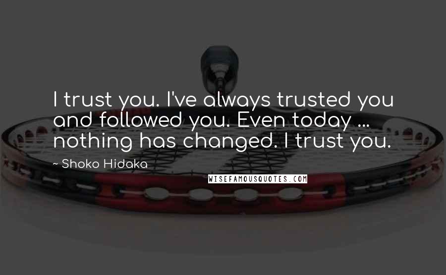 Shoko Hidaka Quotes: I trust you. I've always trusted you and followed you. Even today ... nothing has changed. I trust you.