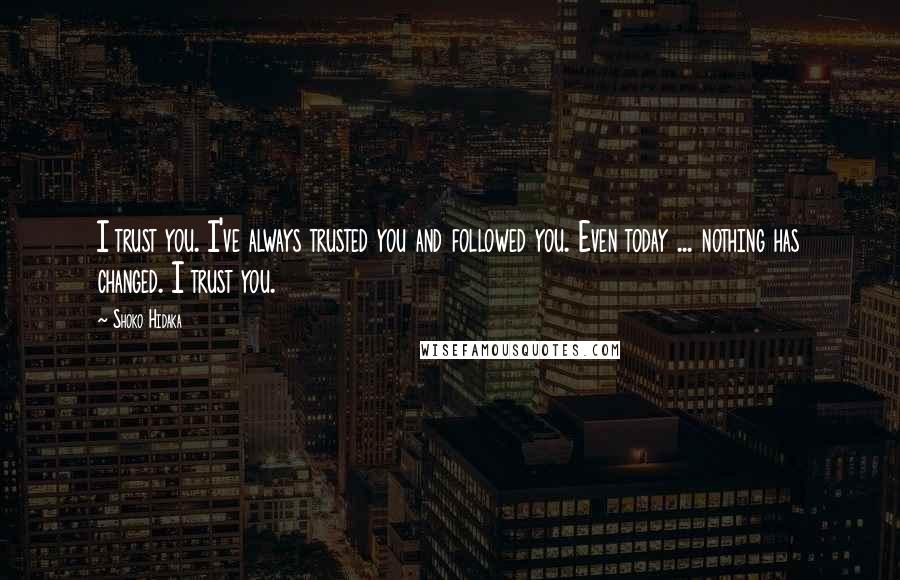 Shoko Hidaka Quotes: I trust you. I've always trusted you and followed you. Even today ... nothing has changed. I trust you.