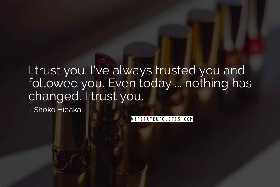 Shoko Hidaka Quotes: I trust you. I've always trusted you and followed you. Even today ... nothing has changed. I trust you.