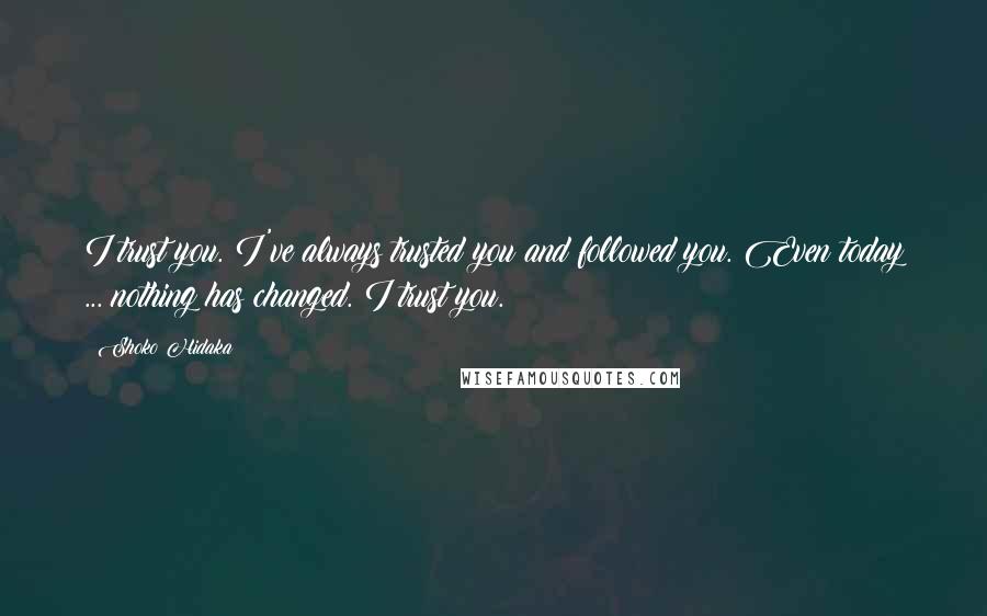 Shoko Hidaka Quotes: I trust you. I've always trusted you and followed you. Even today ... nothing has changed. I trust you.