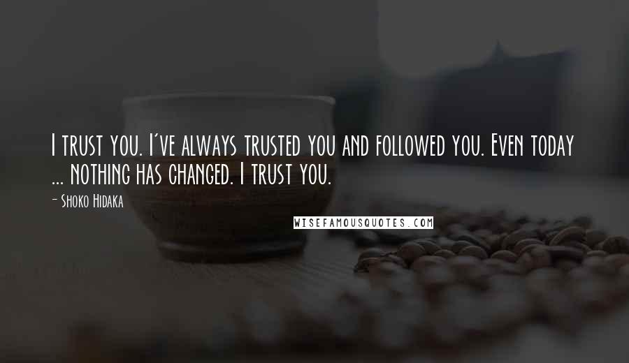 Shoko Hidaka Quotes: I trust you. I've always trusted you and followed you. Even today ... nothing has changed. I trust you.